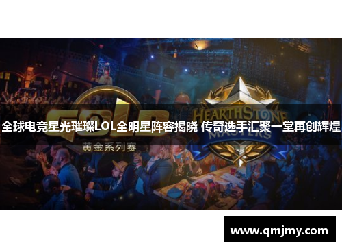 全球电竞星光璀璨LOL全明星阵容揭晓 传奇选手汇聚一堂再创辉煌
